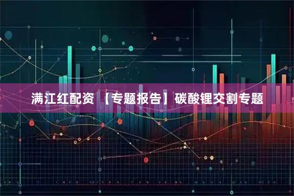 满江红配资 【专题报告】碳酸锂交割专题