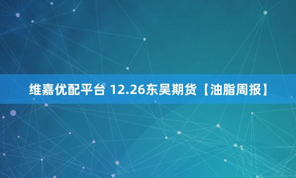 维嘉优配平台 12.26东吴期货【油脂周报】