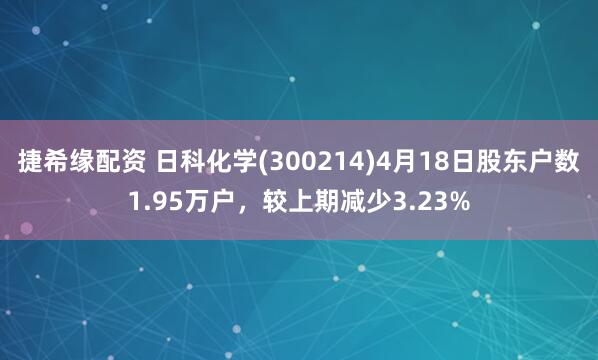 捷希缘配资 日科化学(300214)4月18日股东户数1.95万户，较上期减少3.23%