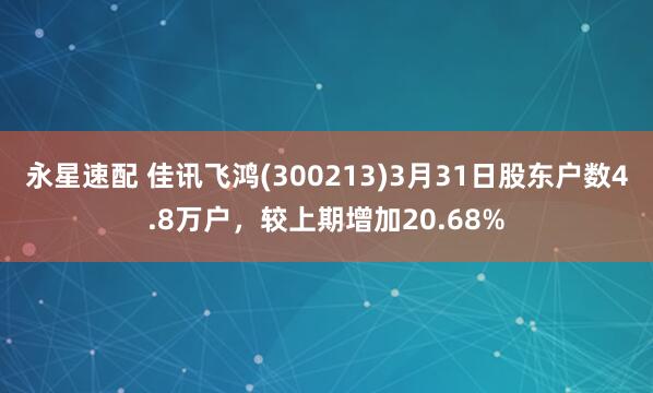 永星速配 佳讯飞鸿(300213)3月31日股东户数4.8万户，较上期增加20.68%