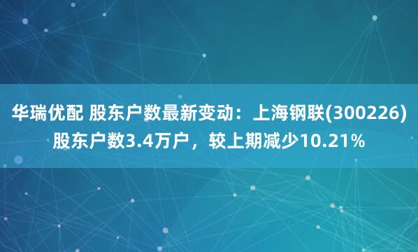 华瑞优配 股东户数最新变动：上海钢联(300226)股东户数3.4万户，较上期减少10.21%