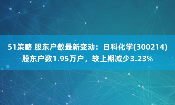 51策略 股东户数最新变动：日科化学(300214)股东户数1.95万户，较上期减少3.23%