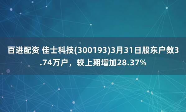 百进配资 佳士科技(300193)3月31日股东户数3.74万户，较上期增加28.37%