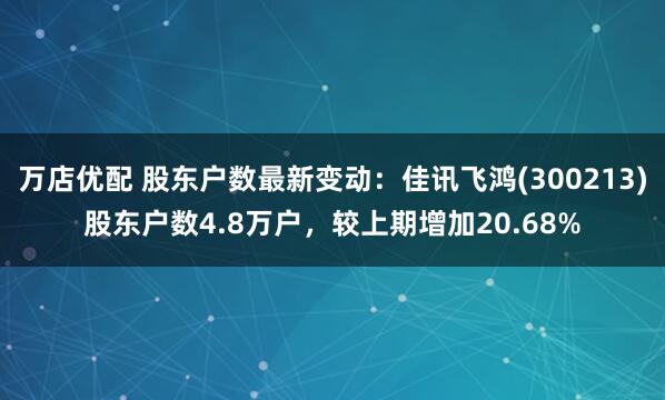万店优配 股东户数最新变动：佳讯飞鸿(300213)股东户数4.8万户，较上期增加20.68%