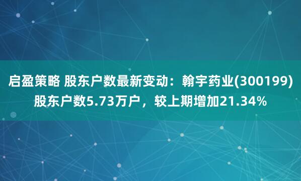 启盈策略 股东户数最新变动：翰宇药业(300199)股东户数5.73万户，较上期增加21.34%