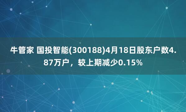 牛管家 国投智能(300188)4月18日股东户数4.87万户，较上期减少0.15%