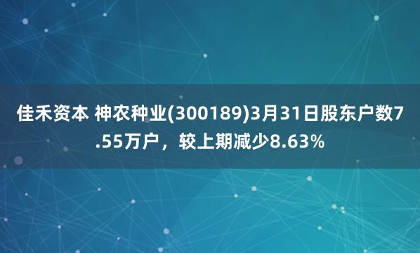 佳禾资本 神农种业(300189)3月31日股东户数7.55万户，较上期减少8.63%