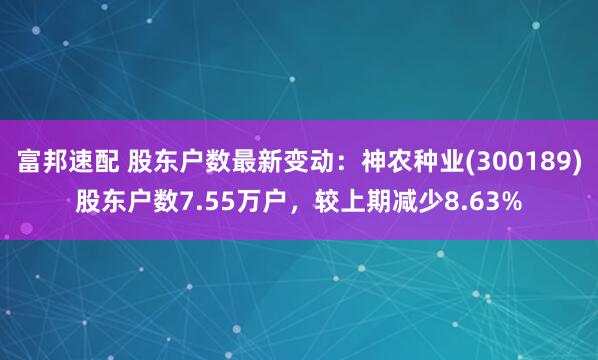 富邦速配 股东户数最新变动：神农种业(300189)股东户数7.55万户，较上期减少8.63%