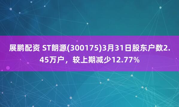 展鹏配资 ST朗源(300175)3月31日股东户数2.45万户，较上期减少12.77%