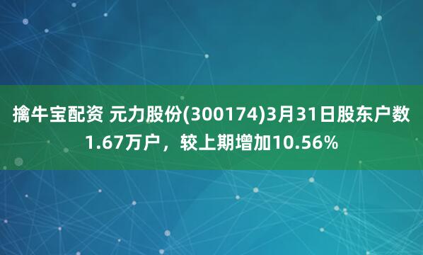 擒牛宝配资 元力股份(300174)3月31日股东户数1.67万户，较上期增加10.56%