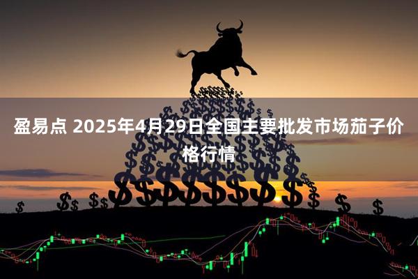 盈易点 2025年4月29日全国主要批发市场茄子价格行情