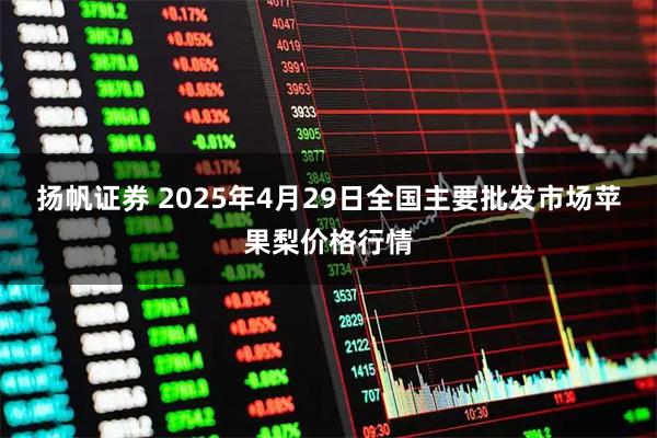 扬帆证券 2025年4月29日全国主要批发市场苹果梨价格行情