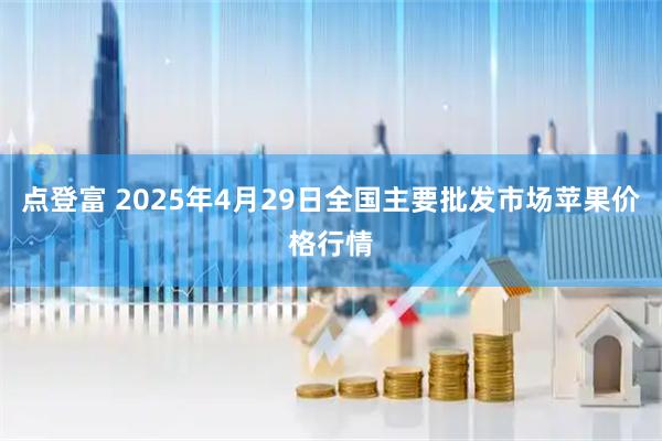 点登富 2025年4月29日全国主要批发市场苹果价格行情