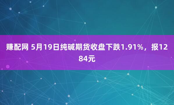 赚配网 5月19日纯碱期货收盘下跌1.91%，报1284元