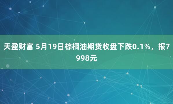 天盈财富 5月19日棕榈油期货收盘下跌0.1%，报7998元