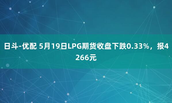 日斗-优配 5月19日LPG期货收盘下跌0.33%，报4266元