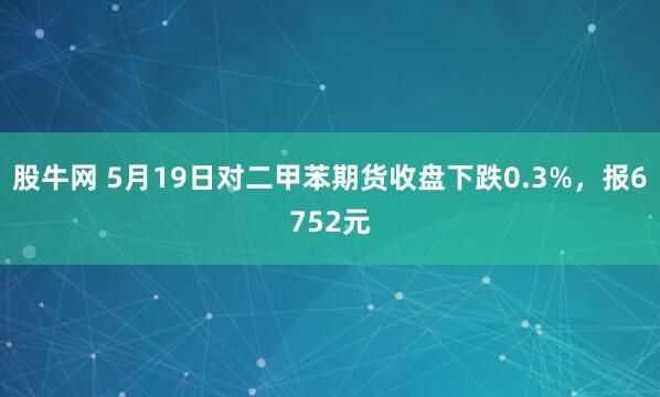 股牛网 5月19日对二甲苯期货收盘下跌0.3%，报6752元