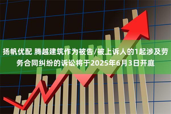 扬帆优配 腾越建筑作为被告/被上诉人的1起涉及劳务合同纠纷的诉讼将于2025年6月3日开庭