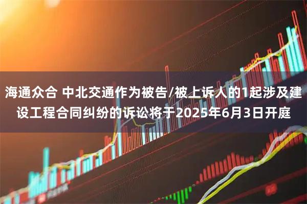 海通众合 中北交通作为被告/被上诉人的1起涉及建设工程合同纠纷的诉讼将于2025年6月3日开庭