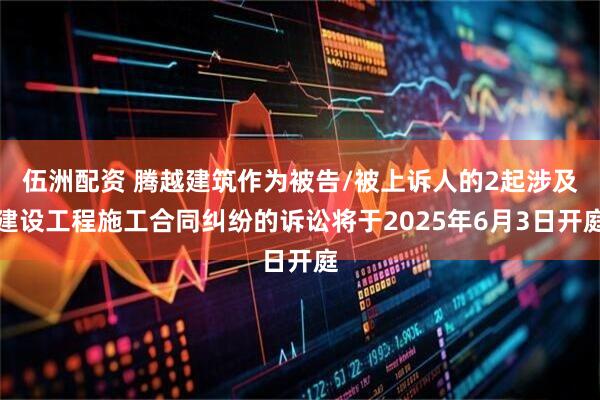 伍洲配资 腾越建筑作为被告/被上诉人的2起涉及建设工程施工合同纠纷的诉讼将于2025年6月3日开庭
