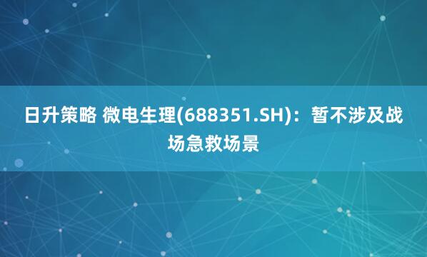 日升策略 微电生理(688351.SH)：暂不涉及战场急救场景