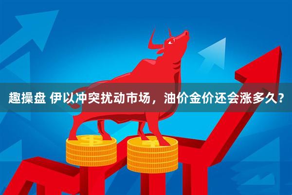 趣操盘 伊以冲突扰动市场，油价金价还会涨多久？
