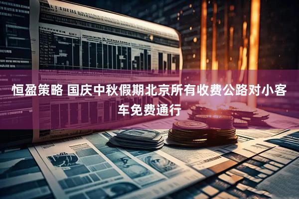 恒盈策略 国庆中秋假期北京所有收费公路对小客车免费通行