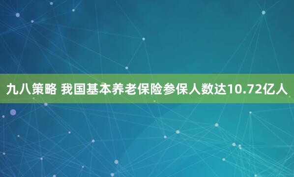 九八策略 我国基本养老保险参保人数达10.72亿人