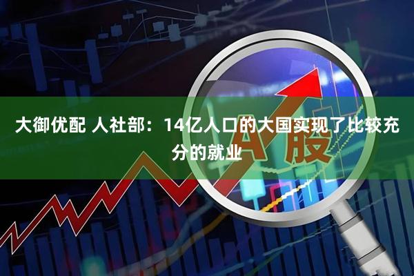 大御优配 人社部：14亿人口的大国实现了比较充分的就业