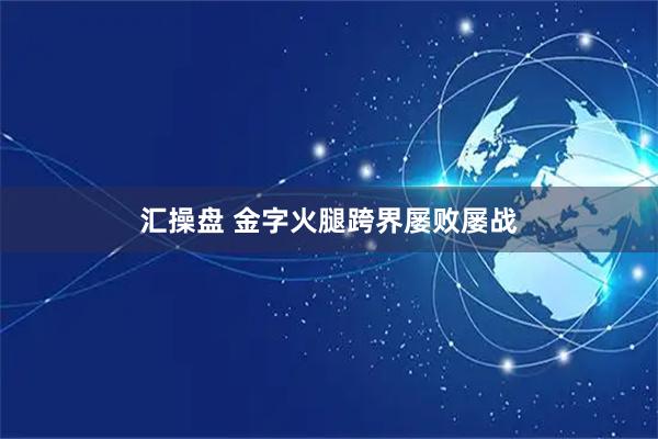 汇操盘 金字火腿跨界屡败屡战