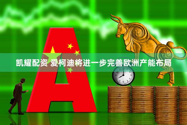 凯耀配资 爱柯迪将进一步完善欧洲产能布局