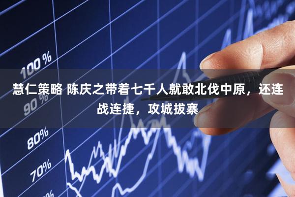 慧仁策略 陈庆之带着七千人就敢北伐中原，还连战连捷，攻城拔寨