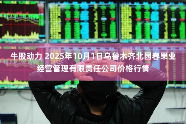 牛股动力 2025年10月1日乌鲁木齐北园春果业经营管理有限责任公司价格行情