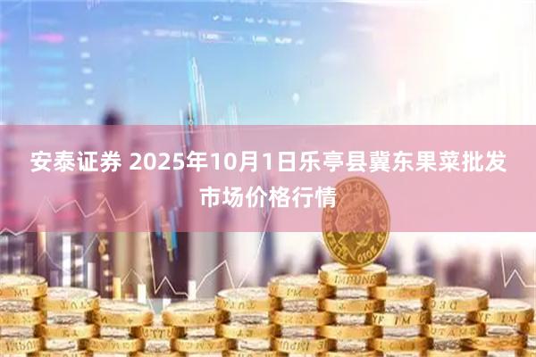 安泰证券 2025年10月1日乐亭县冀东果菜批发市场价格行情