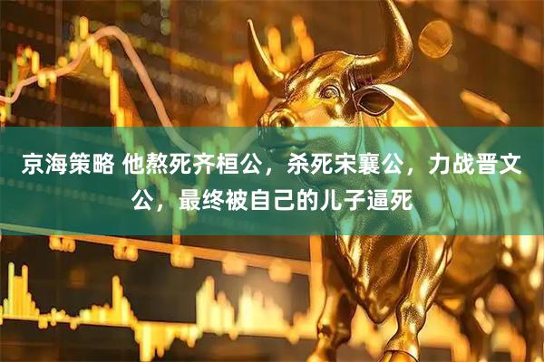 京海策略 他熬死齐桓公，杀死宋襄公，力战晋文公，最终被自己的儿子逼死