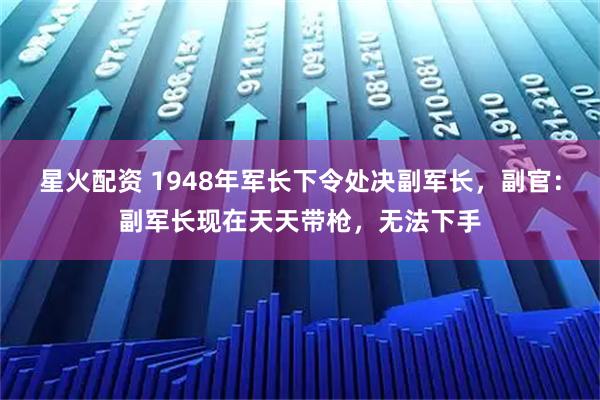 星火配资 1948年军长下令处决副军长，副官：副军长现在天天带枪，无法下手
