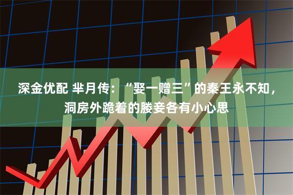 深金优配 芈月传：“娶一赠三”的秦王永不知，洞房外跪着的媵妾各有小心思
