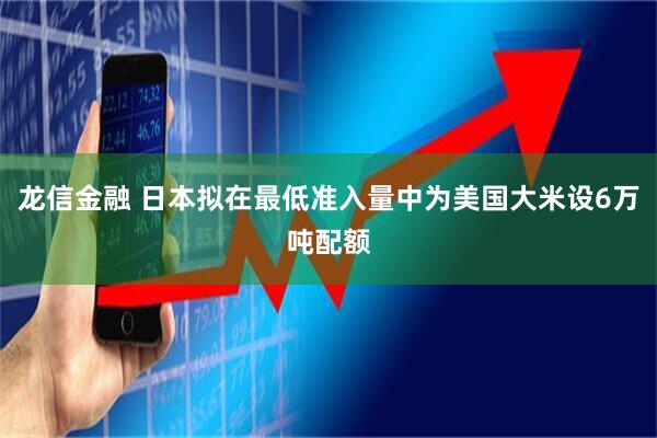 龙信金融 日本拟在最低准入量中为美国大米设6万吨配额
