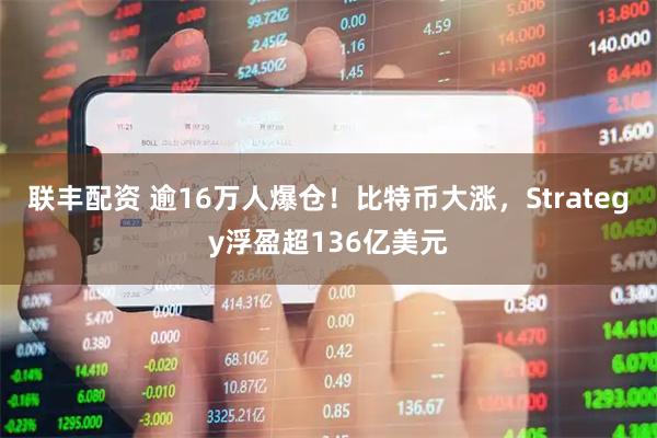 联丰配资 逾16万人爆仓！比特币大涨，Strategy浮盈超136亿美元