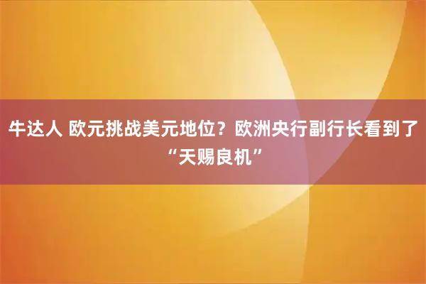 牛达人 欧元挑战美元地位？欧洲央行副行长看到了“天赐良机”